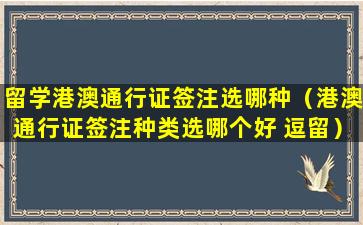 留学港澳通行证签注选哪种（港澳通行证签注种类选哪个好 逗留）